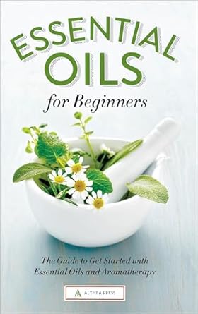 Essential Oils for Beginners: The Guide to Get Started with Essential Oils and Aromatherapy - Althea Press