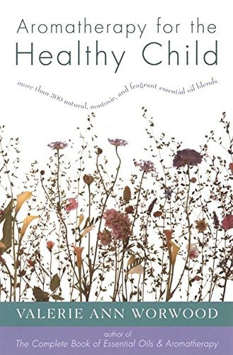Aromatherapy for the Healthy Child: More Than 300 Natural, Nontoxic, and Fragrant Essential Oil Blends - Worwood, Valerie Ann