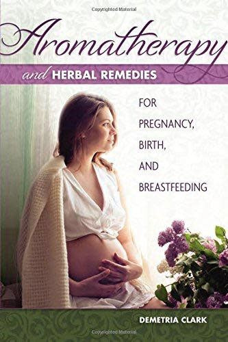 Aromatherapy and Herbal Remedies for Pregnancy, Birth, and Breastfeeding - Demetria Clark