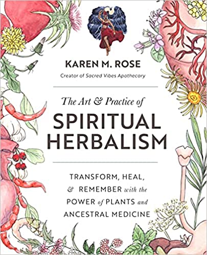 The Art & Practice of Spiritual Herbalism: Transform, Heal, and Remember, with the Power of Plants and Ancestral Medicine By Karen Rose