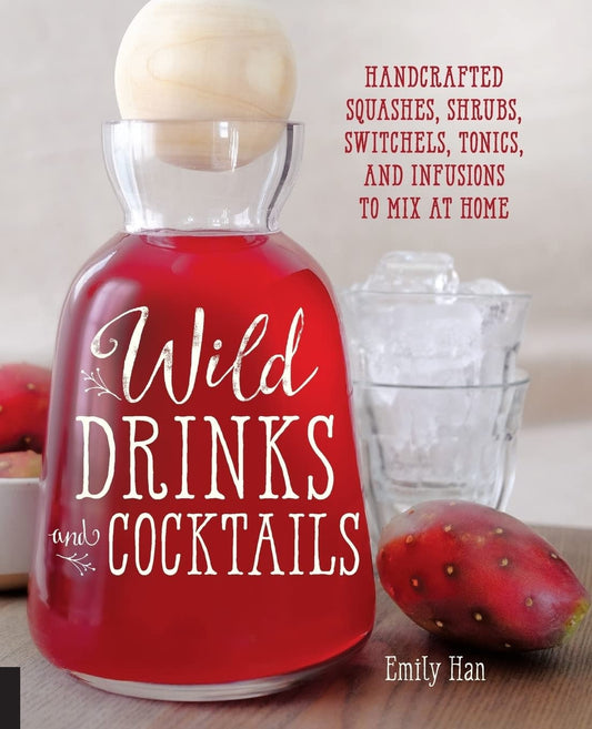 Wild Drinks & Cocktails: Handcrafted Squashes, Shrubs, Switchels, Tonics, and Infusions to Mix at Home - Emily Han