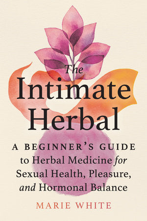 The Intimate Herbal: A Beginner's Guide to Herbal Medicine for Sexual Health, Pleasure, and Hormonal Balance By Marie White